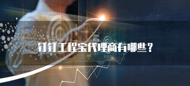 钉钉工程宝代理商有哪些？