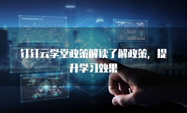 钉钉云学堂政策解读了解政策,提升学习效果