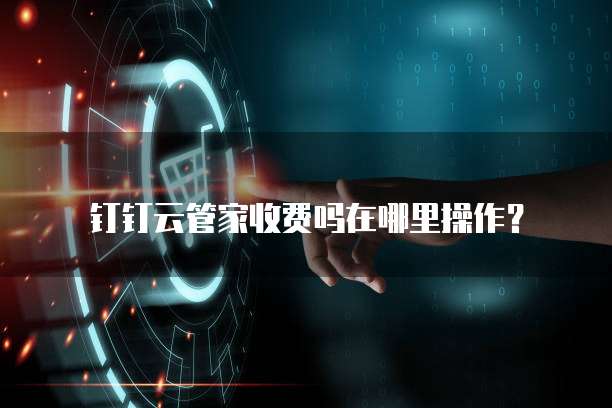 钉钉云管家收费吗在哪里操作?