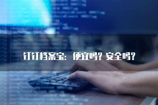 钉钉档案宝:便宜吗?安全吗?
