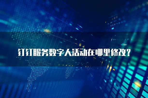 钉钉服务数字人活动在哪里修改?