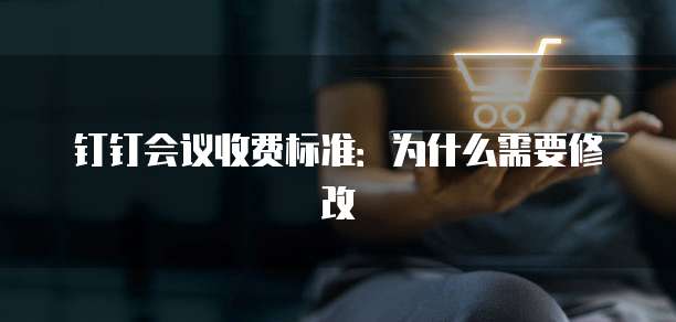 钉钉会议收费标准:为什么需要修改