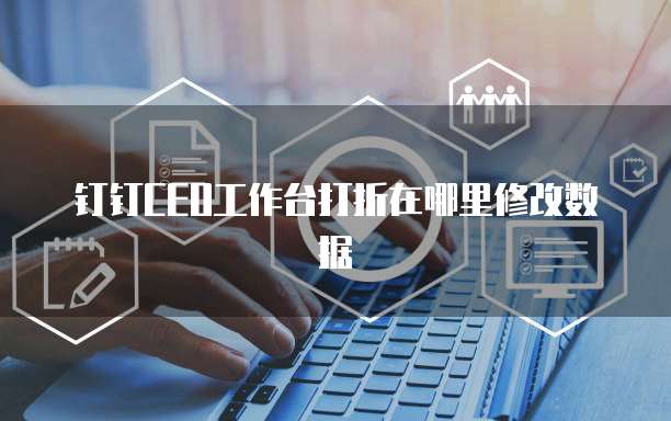 钉钉CEO工作台打折在哪里修改数据