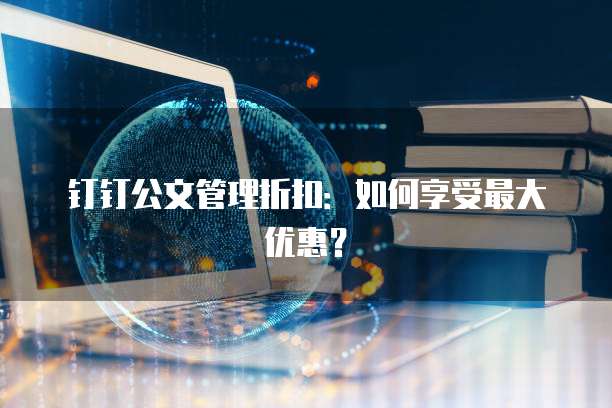 钉钉公文管理折扣:如何享受最大优惠?