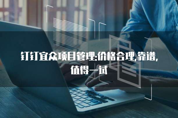 钉钉宜众项目管理:价格合理,靠谱,值得一试