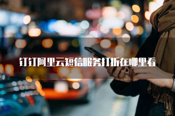 钉钉阿里云短信服务打折在哪里看