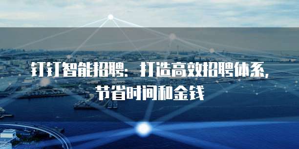 钉钉智能招聘：打造高效招聘体系，节省时间和金钱