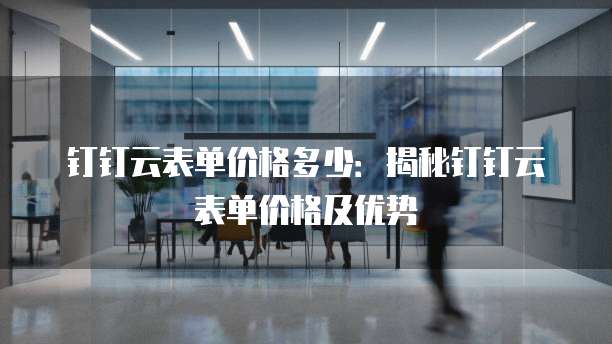 钉钉云表单价格多少:揭秘钉钉云表单价格及优势