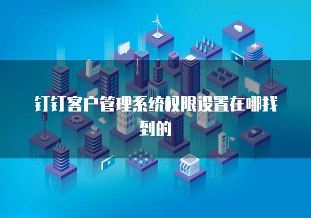 钉钉客户管理系统权限设置在哪找到的