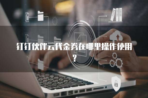 钉钉伙伴云代金券在哪里操作使用?