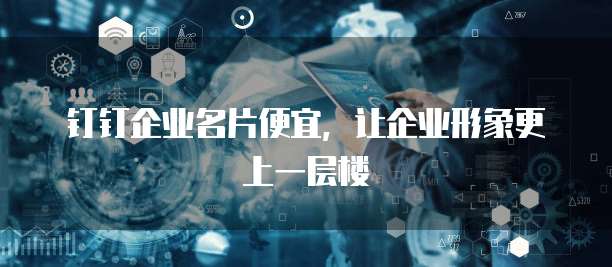 钉钉企业名片便宜,让企业形象更上一层楼