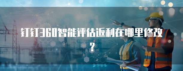 钉钉360智能评估返利在哪里修改？