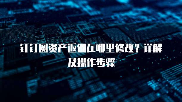 钉钉圆资产返佣在哪里修改？详解及操作步骤