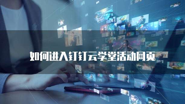 如何进入钉钉云学堂活动网页