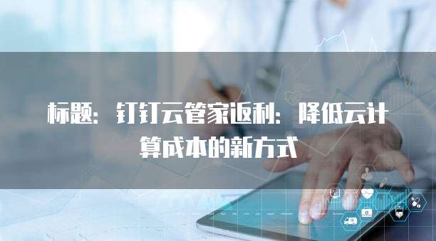 标题:钉钉云管家返利:降低云计算成本的新方式