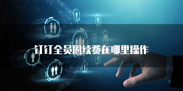 钉钉全员圈续费在哪里操作