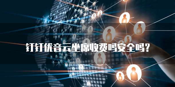 钉钉优音云坐席收费吗安全吗?