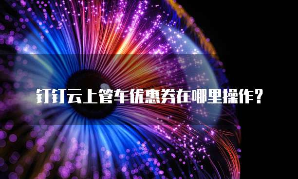 钉钉云上管车优惠券在哪里操作?