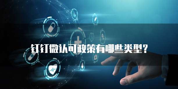 钉钉微认可政策有哪些类型?