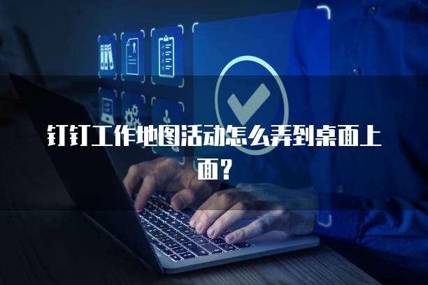 钉钉工作地图活动怎么弄到桌面上面？