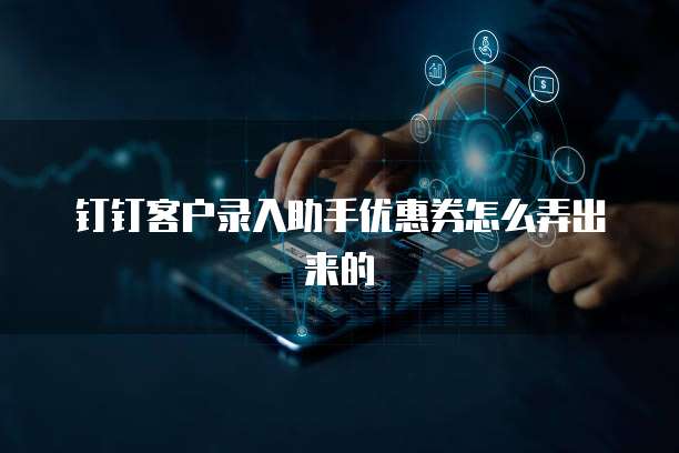 钉钉客户录入助手优惠券怎么弄出来的
