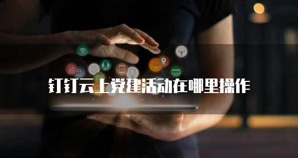 钉钉云上党建活动在哪里操作