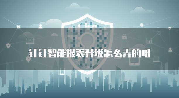 钉钉智能报表升级怎么弄的呀