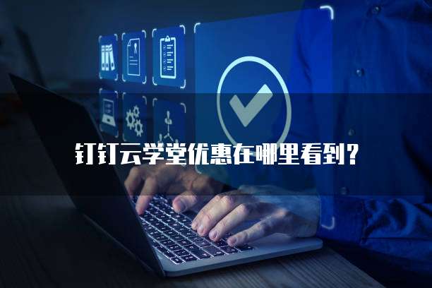 钉钉云学堂优惠在哪里看到?