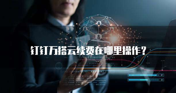 钉钉万搭云续费在哪里操作?