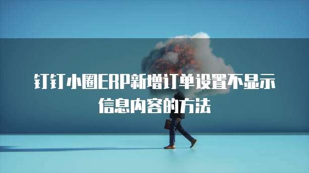 钉钉小圈ERP新增订单设置不显示信息内容的方法