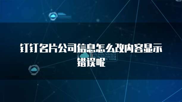 钉钉名片公司信息怎么改内容显示错误呢