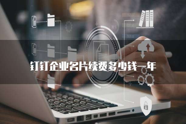 钉钉企业名片续费多少钱一年