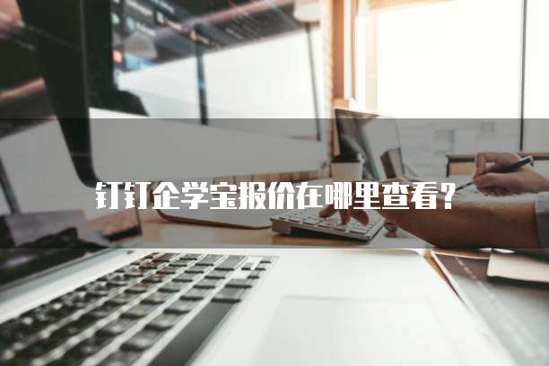 钉钉企学宝报价在哪里查看?