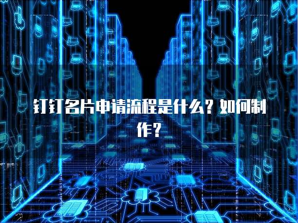 钉钉名片申请流程是什么?如何制作?