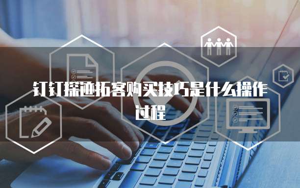 钉钉探迹拓客购买技巧是什么操作过程