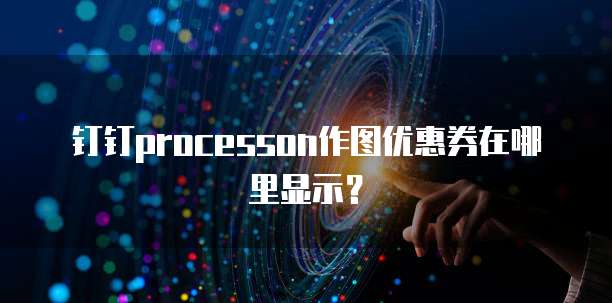 钉钉ProcessOn作图优惠券在哪里显示?