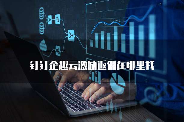 钉钉企趣云激励返佣在哪里找