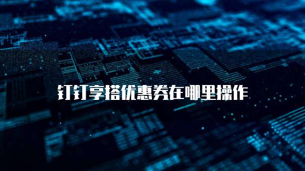 钉钉享搭优惠券在哪里操作