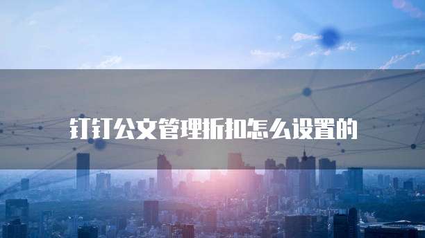 钉钉公文管理折扣怎么设置的