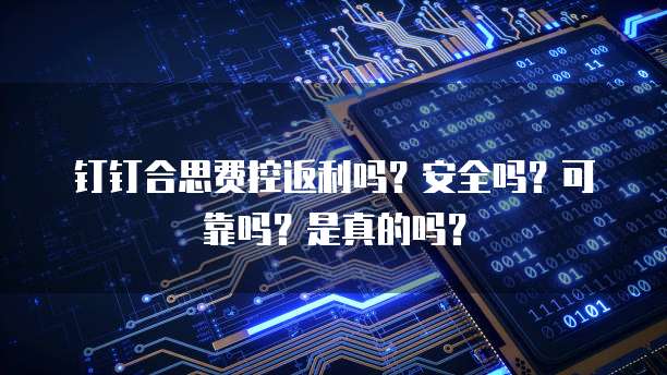 钉钉合思费控返利吗?安全吗?可靠吗?是真的吗?