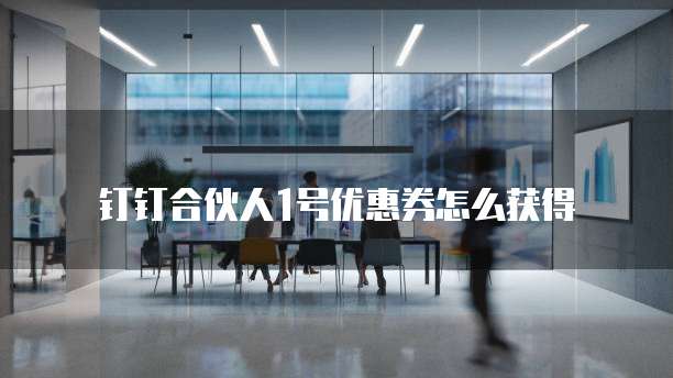 钉钉合伙人1号优惠券怎么获得