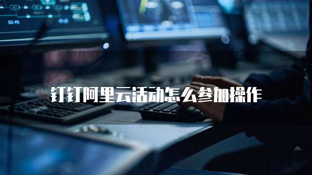 钉钉阿里云活动怎么参加操作