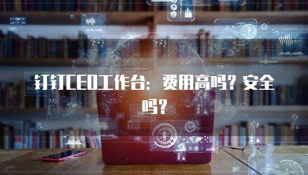 钉钉CEO工作台:费用高吗?安全吗?