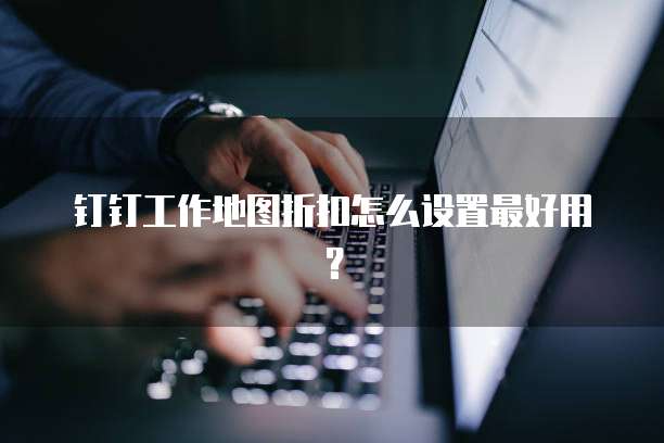 钉钉工作地图折扣怎么设置最好用?