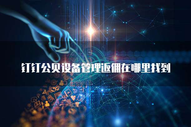 钉钉公贝设备管理返佣在哪里找到