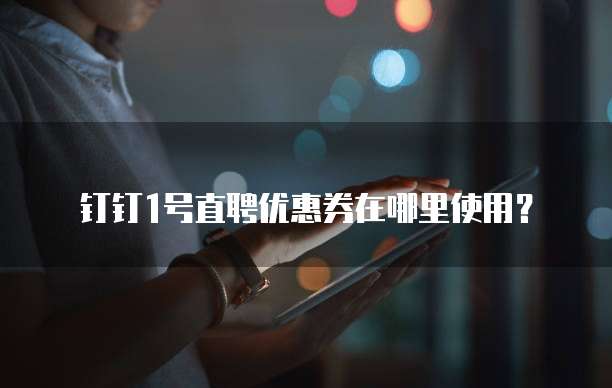 钉钉1号直聘优惠券在哪里使用?