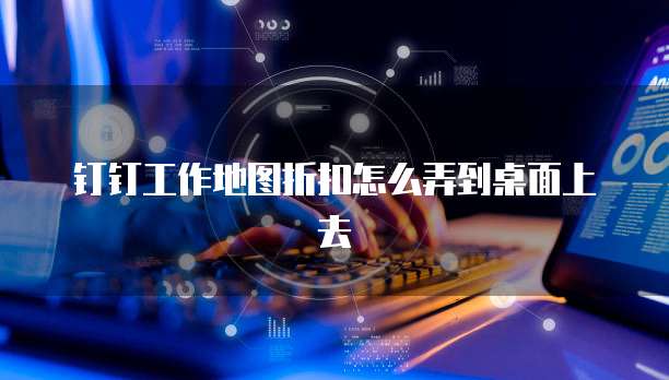 钉钉工作地图折扣怎么弄到桌面上去