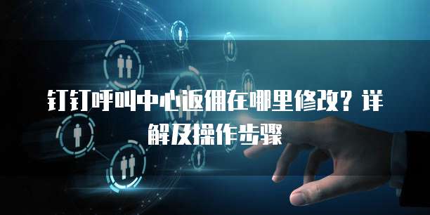 钉钉呼叫中心返佣在哪里修改？详解及操作步骤