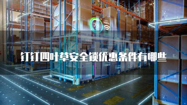 钉钉四叶草安全锁优惠条件有哪些