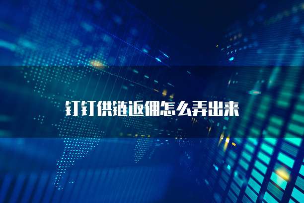 钉钉供链返佣怎么弄出来